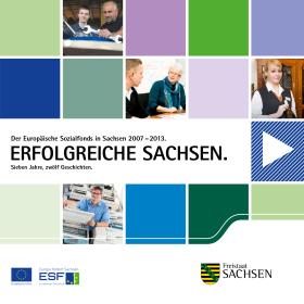 Erfolgreiche Sachsen. Sieben Jahre, zwölf Geschichten. Der Europäische Sozialfonds in Sachsen 2007 - 2013.